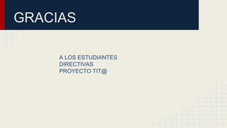 GRACIAS
A LOS ESTUDIANTES
DIRECTIVAS
PROYECTO TIT@
 