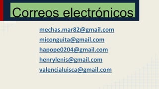 mechas.mar82@gmail.com
miconguita@gmail.com
hapope0204@gmail.com
henrylenis@gmail.com
valencialuisca@gmail.com
Correos electrónicos
 