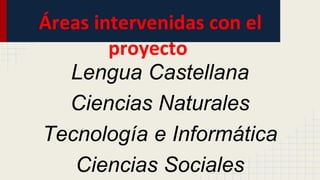 Áreas intervenidas con el
proyecto
Lengua Castellana
Ciencias Naturales
Tecnología e Informática
Ciencias Sociales
 