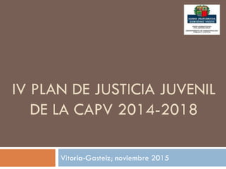 IV PLAN DE JUSTICIA JUVENIL
DE LA CAPV 2014-2018
Vitoria-Gasteiz; noviembre 2015
 