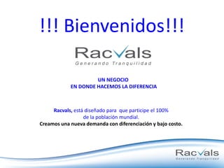 !!! Bienvenidos!!!
Racvals, está diseñado para que participe el 100%
de la población mundial.
Creamos una nueva demanda con diferenciación y bajo costo.
UN NEGOCIO
EN DONDE HACEMOS LA DIFERENCIA
 