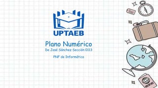 Plano Numérico
De José Sánchez Sección 0113
PNF de Informática
 