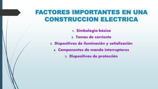 FACTORES IMPORTANTES EN UNA
CONSTRUCCION ELECTRICA
1. Simbología básica
2. Tomas de corriente
3. Dispositivos de iluminación y señalización
4. Componentes de mando interruptores
5. Dispositivos de protección
 