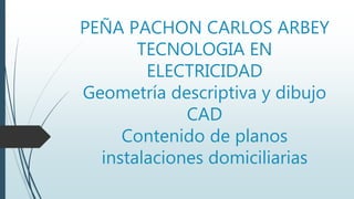 PEÑA PACHON CARLOS ARBEY
TECNOLOGIA EN
ELECTRICIDAD
Geometría descriptiva y dibujo
CAD
Contenido de planos
instalaciones domiciliarias
 