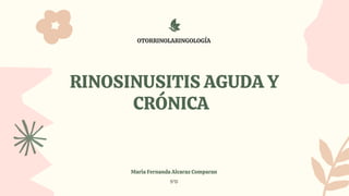 RINOSINUSITIS AGUDA Y
CRÓNICA
Maria Fernanda Alcaraz Comparan
5ºD
OTORRINOLARINGOLOGÍA
 