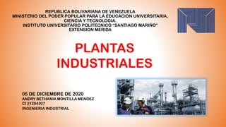 REPUBLICA BOLIVARIANA DE VENEZUELA
MINISTERIO DEL PODER POPULAR PARA LA EDUCACION UNIVERSITARIA,
CIENCIA Y TECNOLOGIA.
INSTITUTO UNIVERSITARIO POLITECNICO “SANTIAGO MARIÑO”
EXTENSION MERIDA
PLANTAS
INDUSTRIALES
05 DE DICIEMBRE DE 2020
ANDRY BETHANIA MONTILLA MENDEZ
CI 21284307
INGENIERIA INDUSTRIAL
 