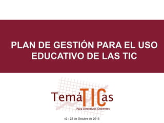 PLAN DE GESTIÓN PARA EL USO
EDUCATIVO DE LAS TIC

v2 - 22 de Octubre de 2013 el Uso Educativo de las TIC
Plan de Gestión para

 