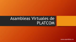 www.asamblea.co
Asambleas Virtuales de
PLATCOM
 