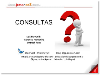 CONSULTAS email:  artesania@peru-art.com | ontrack@ontrackperu.com |  Skype:  ontrackperu |  linkedin:  Luis Mayuri  @peruart  @luismayuri  Blog: blog.peru-art.com  Luis Mayurí P. Gerencia marketing Ontrack Perú 