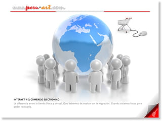 INTERNET Y EL COMERCIO ELECTRONICO  :  La diferencia entre la tienda física y virtual. Que debemos de evaluar en la migración. Cuando estamos listos para poder realizarla. 