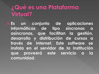  Es un conjunto de aplicaciones
informáticas de tipo síncronas o
asíncronas, que facilitan la gestión,
desarrollo y distribución de cursos a
través de Internet. Este software se
instala en el servidor de la Institución
que proveerá este servicio a la
comunidad.
 