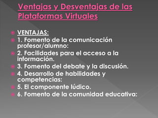  VENTAJAS:
 1. Fomento de la comunicación
profesor/alumno:
 2. Facilidades para el acceso a la
información.
 3. Fomento del debate y la discusión.
 4. Desarrollo de habilidades y
competencias:
 5. El componente lúdico.
 6. Fomento de la comunidad educativa:
 
