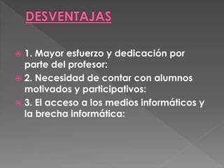  1. Mayor esfuerzo y dedicación por
parte del profesor:
 2. Necesidad de contar con alumnos
motivados y participativos:
 3. El acceso a los medios informáticos y
la brecha informática:
 