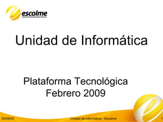 Unidad de Informática Plataforma Tecnológica Febrero 2009 03/09/09 Unidad de Informática - Escolme 
