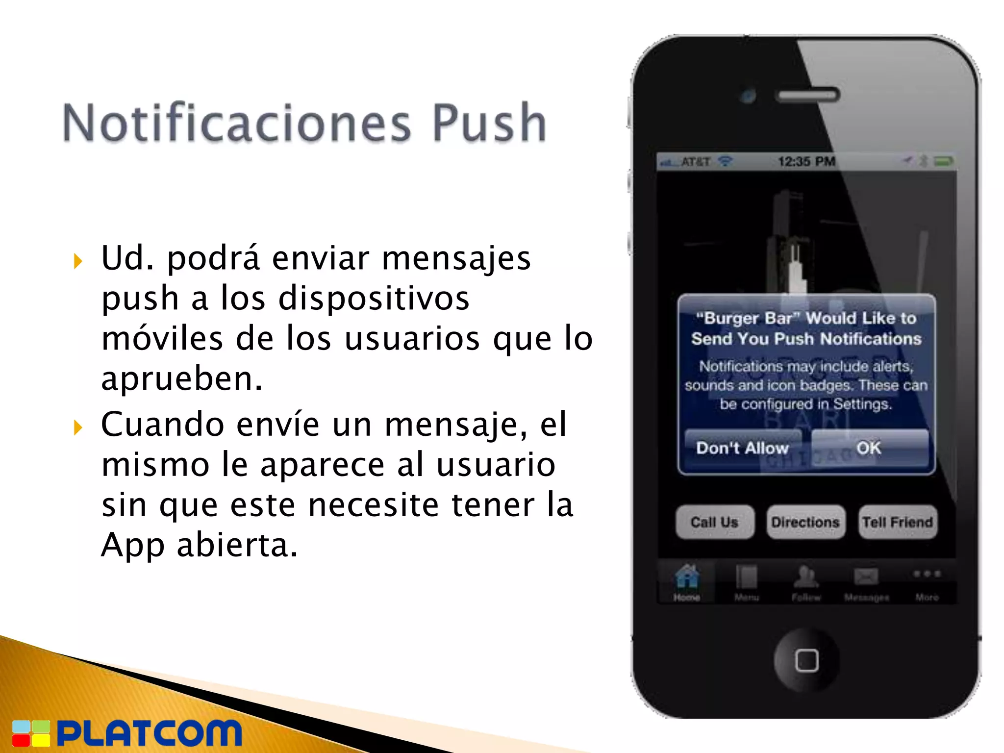    Ud. podrá enviar mensajes
    push a los dispositivos
    móviles de los usuarios que lo
    aprueben.
   Cuando envíe un mensaje, el
    mismo le aparece al usuario
    sin que este necesite tener la
    App abierta.
 