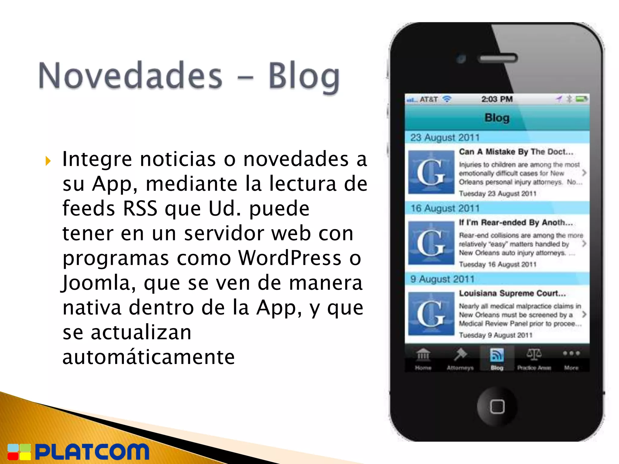    Integre noticias o novedades a
    su App, mediante la lectura de
    feeds RSS que Ud. puede
    tener en un servidor web con
    programas como WordPress o
    Joomla, que se ven de manera
    nativa dentro de la App, y que
    se actualizan
    automáticamente
 