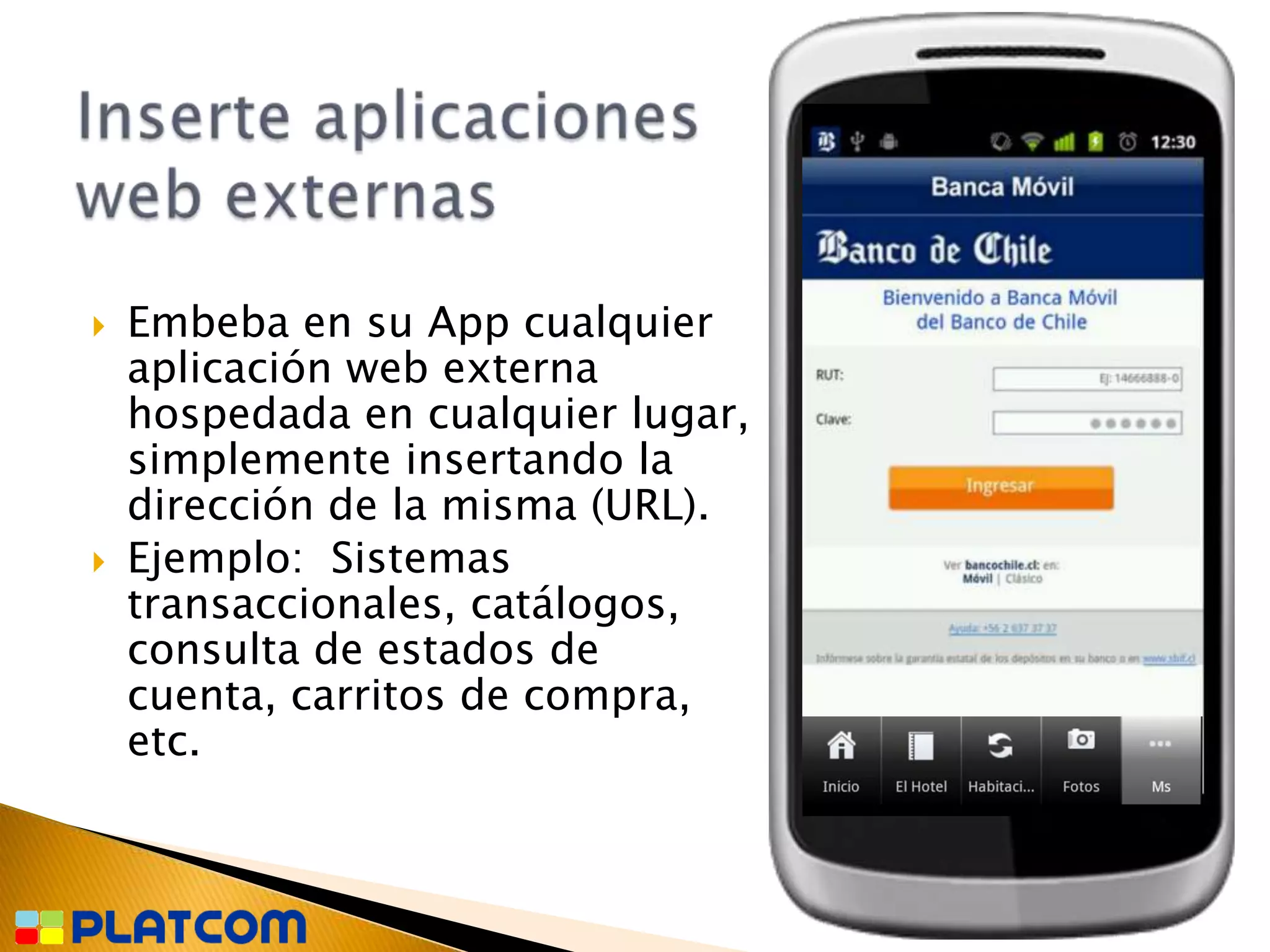    Embeba en su App cualquier
    aplicación web externa
    hospedada en cualquier lugar,
    simplemente insertando la
    dirección de la misma (URL).
   Ejemplo: Sistemas
    transaccionales, catálogos,
    consulta de estados de
    cuenta, carritos de compra,
    etc.
 