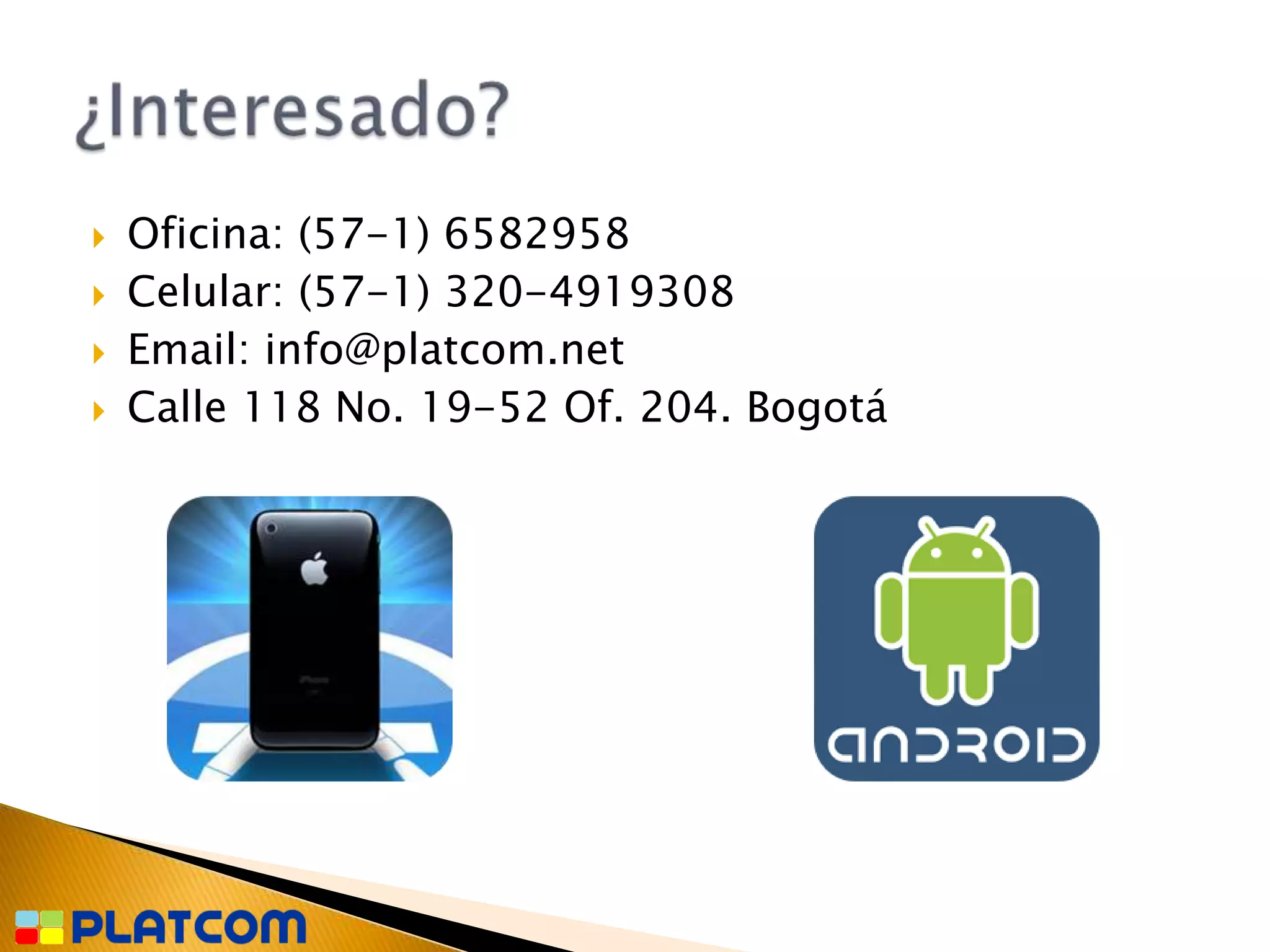    Oficina: (57-1) 6582958
   Celular: (57-1) 320-4919308
   Email: info@platcom.net
   Calle 118 No. 19-52 Of. 204. Bogotá
 