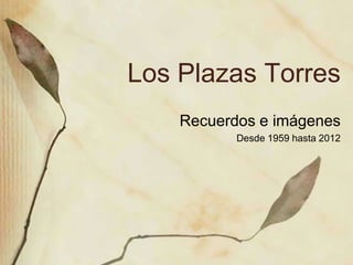 Los Plazas Torres
    Recuerdos e imágenes
           Desde 1959 hasta 2012
 