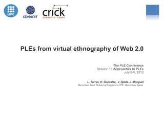 PLEs from virtual ethnography of Web 2.0 ANA Digital Marketing and Social Media Day January 27, 2010 The PLE Conference Session 16  Approaches to PLEs July 8-9, 2010 L. Torres, H. Gonzalez,  J. Ojeda, J. Monguet Barcelone Tech, School of Engineers UPC, Barcelone Spain. 