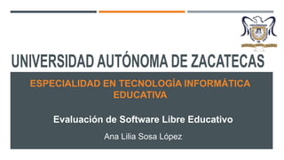 ESPECIALIDAD EN TECNOLOGÍA INFORMÁTICA
EDUCATIVA

Evaluación de Software Libre Educativo
Ana Lilia Sosa López

 
