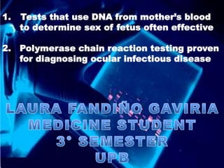 Tests that use DNA from mother’s blood       to determine sex of fetus often effective 2.   Polymerase chain reaction testing proven       for diagnosing ocular infectious disease LAURA FANDIÑO GAVIRIA MEDICINE STUDENT 3° SEMESTER UPB 