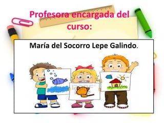 Profesora encargada del
         curso:
María del Socorro Lepe Galindo.
 
