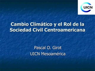 Cambio Climático y el Rol de la Sociedad Civil Centroamericana Pascal O. Girot UICN Mesoamérica 