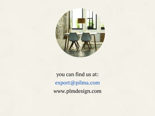 you can find us at:
export@pilma.com
www.plmdesign.com
 