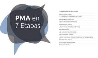 + EL MARKETING YA NO ES LO QUE ERA

PMA en
7 Etapas

Pablo Fernández, Uruguay
+ LA GESTION DE LA EXPERIENCIA DEL CLIENTE
Inés Pascale y Vivi Ponce, Chile
+ NO HAY MARKETING SIN PERSONAS
Guillermo Sicardi, Uruguay
+ PLANIFICACION ESTRATEGICA DE MARCAS
Alex Pallete, España
+ EL MARKETING EN LA ERA DIGITAL
Damián Sztarkman, Argentina
+¿COMO APROVECHAR TODO EL POTENCIAL DE SUS BASES DE DATOS?
Alexis Bagurskas, Uruguay
+CRM y MARKETING RELACIONAL.
Marta Lozano, España

 