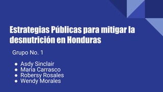 Estrategias Públicas para mitigar la
desnutrición en Honduras
Grupo No. 1
● Asdy Sinclair
● Maria Carrasco
● Robersy Rosales
● Wendy Morales
 