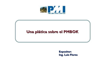 Una plática sobre el PMBOK




                Expositor:
                Ing. Luis Flores




                                   1
 
