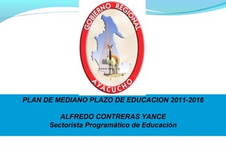 PLAN DE MEDIANO PLAZO DE EDUCACION 2011-2016

         ALFREDO CONTRERAS YANCE
      Sectorista Programático de Educación
 