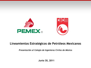 Lineamientos Estratégicos de Petróleos Mexicanos

      Presentación al Colegio de Ingenieros Civiles de México




                          Junio 30, 2011
 