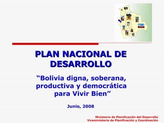 PLAN NACIONAL DE DESARROLLO “ Bolivia digna, soberana,  productiva y democrática  para Vivir Bien” Ministerio de Planificación del Desarrollo Viceministerio de Planificación y Coordinación Junio, 2008 