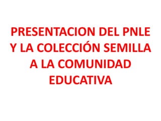 PRESENTACION DEL PNLE
Y LA COLECCIÓN SEMILLA
A LA COMUNIDAD
EDUCATIVA

 