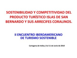 SOSTENIBILIDAD Y COMPETITIVIDAD DEL
  PRODUCTO TURÍSTICO ISLAS DE SAN
BERNARDO Y SUS ARRECIFES CORALINOS.


    II ENCUENTRO IBEROAMERICANO
         DE TURISMO SOSTENIBLE

            Cartagena de Indias, 8 al 11 de Junio de 2010
 