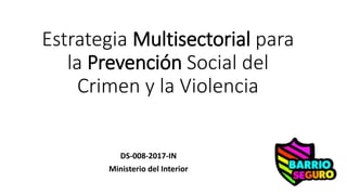 Estrategia Multisectorial para
la Prevención Social del
Crimen y la Violencia
DS-008-2017-IN
Ministerio del Interior
 