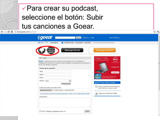  Para crear su podcast,
seleccione el botón: Subir
tus canciones a Goear.
 