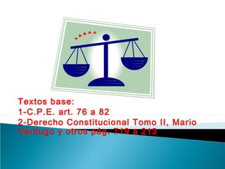 Textos base:
1-C.P.E. art. 76 a 82
2-Derecho Constitucional Tomo II, Mario
Verdugo y otros pág. 719 a 213

 