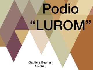 Podio
“LUROM”
Gabriela Guzmán

16-0645
 