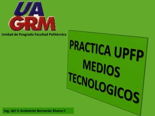 Unidad de Posgrado Facultad Politécnica PRACTICA UPFPMEDIOS TECNOLOGICOS Ing. del ½ Ambiente Bernardo Rivera F. 