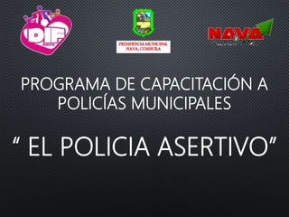 PROGRAMA DE CAPACITACIÓN A
POLICÍAS MUNICIPALES
“ EL POLICIA ASERTIVO”
 