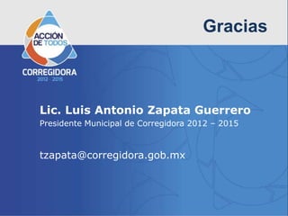 Gracias



Lic. Luis Antonio Zapata Guerrero
Presidente Municipal de Corregidora 2012 – 2015



tzapata@corregidora.gob.mx
 