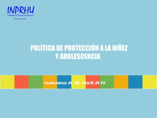 POLÍTICA DE PROTECCIÓN A LA NIÑEZ
Y ADOLESCENCIA
Managua 20 de Abril 2016
 