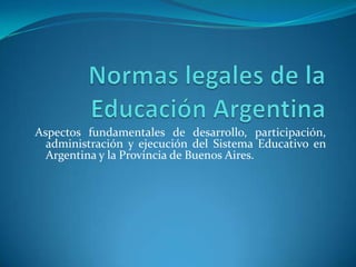 Aspectos fundamentales de desarrollo, participación,
administración y ejecución del Sistema Educativo en
Argentina y la Provincia de Buenos Aires.
 