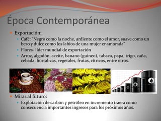 Época Contemporánea
 Exportación:
    Café: “Negro como la noche, ardiente como el amor, suave como un
     beso y dulce...
