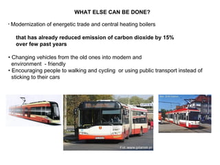 WHAT ELSE CAN BE DONE?  Modernization of energetic trade and central heating boilers that has already reduced emission of carbon dioxide by 15% over few past years •  Changing vehicles from the old ones into modern and  environment  - friendly •  Encouraging people to walking and cycling  or using public transport instead of  sticking to their cars  