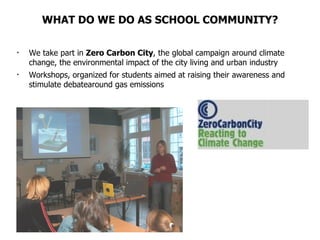 WHAT DO WE DO AS SCHOOL COMMUNITY? We take part in  Zero Carbon City , the global campaign around climate change, the environmental impact of the city living and urban industry Workshops, organized for students aimed at raising their awareness and stimulate debatearound gas emissions 