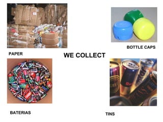 WE COLLECT   PAPER BOTTLE CAPS BATERIAS TINS 